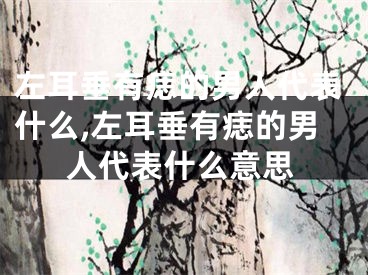 左耳垂有痣的男人代表什么,左耳垂有痣的男人代表什么意思