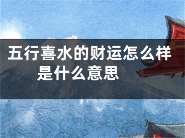 五行喜水的财运怎么样 是什么意思 