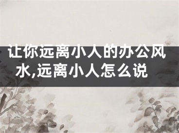 让你远离小人的办公风水,远离小人怎么说