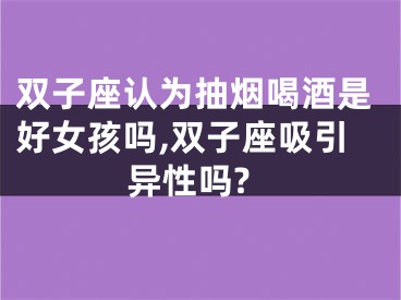 双子座认为抽烟喝酒是好女孩吗,双子座吸引异性吗?