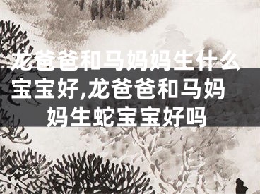 龙爸爸和马妈妈生什么宝宝好,龙爸爸和马妈妈生蛇宝宝好吗