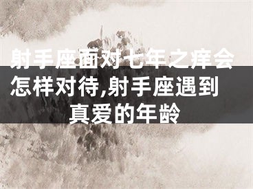 射手座面对七年之痒会怎样对待,射手座遇到真爱的年龄