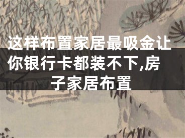 这样布置家居最吸金让你银行卡都装不下,房子家居布置