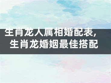 生肖龙人属相婚配表,生肖龙婚姻最佳搭配