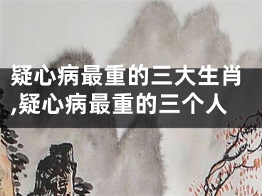 疑心病最重的三大生肖,疑心病最重的三个人