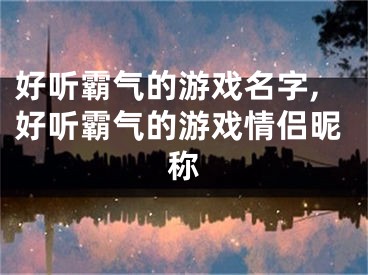 好听霸气的游戏名字,好听霸气的游戏情侣昵称