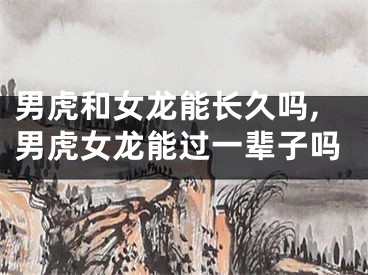 男虎和女龙能长久吗,男虎女龙能过一辈子吗