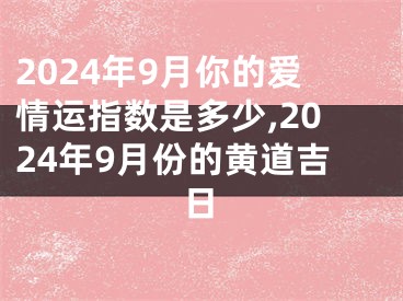 2024年9月你的爱情运指数是多少,2024年9月份的黄道吉日