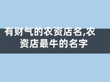 有财气的农资店名,农资店最牛的名字