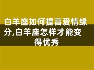 白羊座如何提高爱情缘分,白羊座怎样才能变得优秀