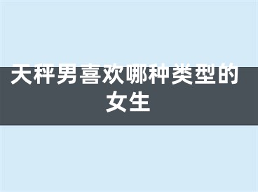 天秤男喜欢哪种类型的女生