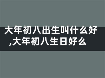 大年初八出生叫什么好,大年初八生日好么