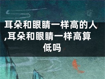 耳朵和眼睛一样高的人,耳朵和眼睛一样高算低吗