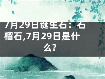 7月29日诞生石：石榴石,7月29日是什么?