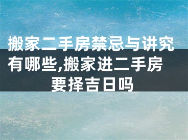 搬家二手房禁忌与讲究有哪些,搬家进二手房要择吉日吗