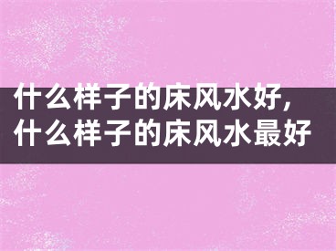 什么样子的床风水好,什么样子的床风水最好