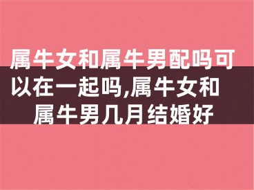 属牛女和属牛男配吗可以在一起吗,属牛女和属牛男几月结婚好