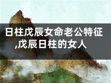 日柱戊辰女命老公特征,戊辰日柱的女人