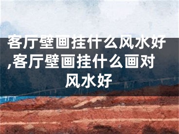 客厅壁画挂什么风水好,客厅壁画挂什么画对风水好