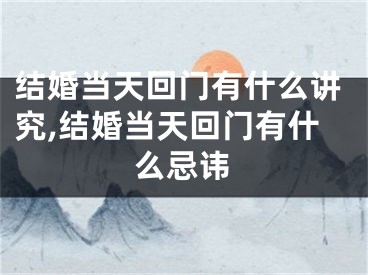 结婚当天回门有什么讲究,结婚当天回门有什么忌讳