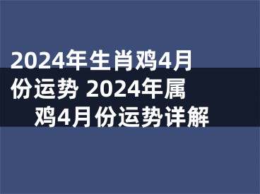 2024年生肖鸡4月份运势 2024年属鸡4月份运势详解