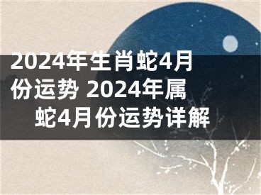 2024年生肖蛇4月份运势 2024年属蛇4月份运势详解