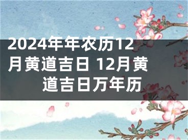2024年年农历12月黄道吉日 12月黄道吉日万年历
