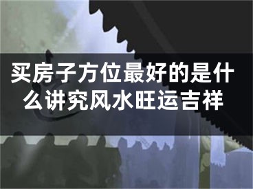 买房子方位最好的是什么讲究风水旺运吉祥