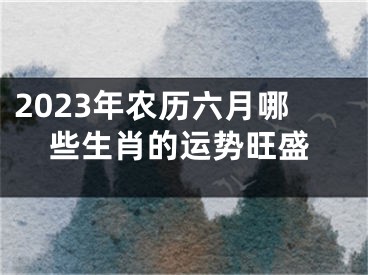 2023年农历六月哪些生肖的运势旺盛