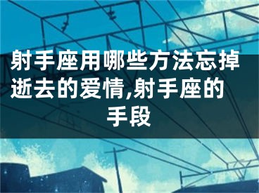 射手座用哪些方法忘掉逝去的爱情,射手座的手段
