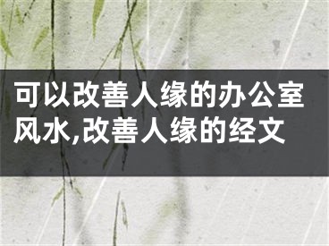 可以改善人缘的办公室风水,改善人缘的经文