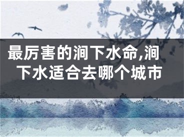 最厉害的涧下水命,涧下水适合去哪个城市
