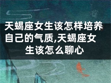 天蝎座女生该怎样培养自己的气质,天蝎座女生该怎么聊心