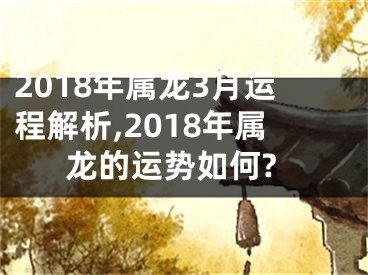 2018年属龙3月运程解析,2018年属龙的运势如何?