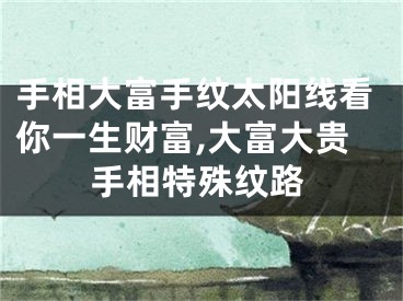 手相大富手纹太阳线看你一生财富,大富大贵手相特殊纹路