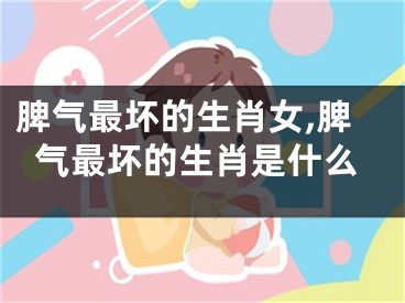 脾气最坏的生肖女,脾气最坏的生肖是什么