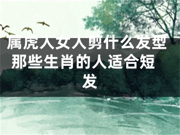 属虎人女人剪什么发型 那些生肖的人适合短发