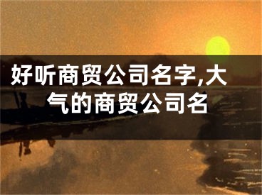 好听商贸公司名字,大气的商贸公司名