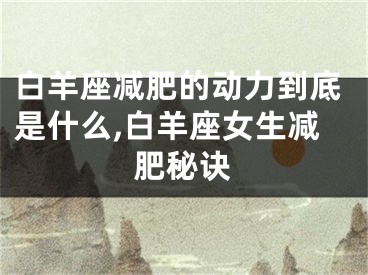 白羊座减肥的动力到底是什么,白羊座女生减肥秘诀