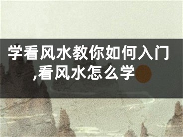 学看风水教你如何入门,看风水怎么学
