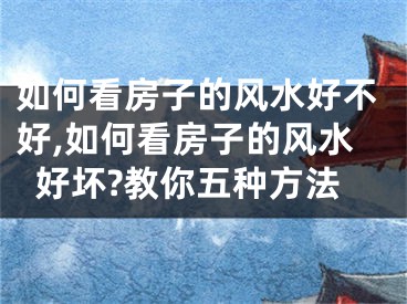 如何看房子的风水好不好,如何看房子的风水好坏?教你五种方法