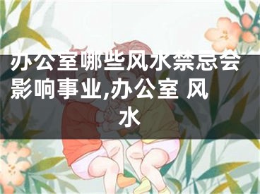 办公室哪些风水禁忌会影响事业,办公室 风水