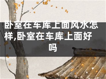 卧室在车库上面风水怎样,卧室在车库上面好吗