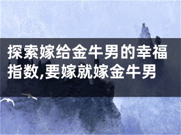 探索嫁给金牛男的幸福指数,要嫁就嫁金牛男