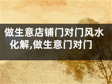 做生意店铺门对门风水化解,做生意门对门