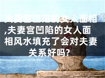 夫妻宫凹陷的女人面相,夫妻宫凹陷的女人面相风水填充了会对夫妻关系好吗?