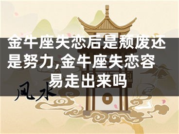 金牛座失恋后是颓废还是努力,金牛座失恋容易走出来吗