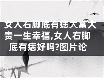 女人右脚底有痣大富大贵一生幸福,女人右脚底有痣好吗?图片论