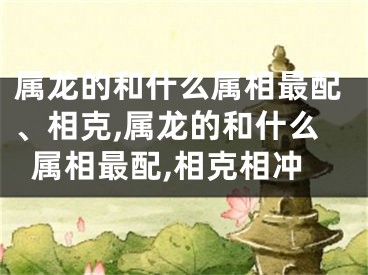 属龙的和什么属相最配、相克,属龙的和什么属相最配,相克相冲
