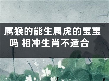属猴的能生属虎的宝宝吗 相冲生肖不适合